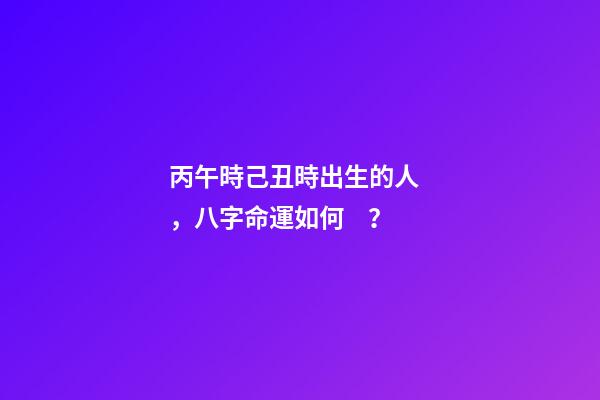 丙午時己丑時出生的人，八字命運如何？